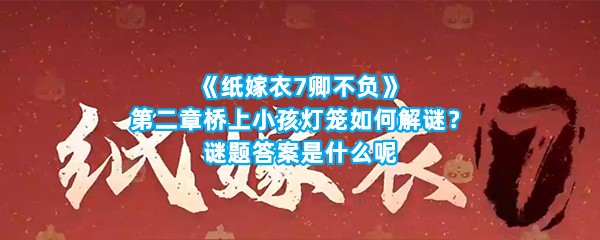 《纸嫁衣7卿不负》第二章桥上小孩灯笼如何解谜？谜题答案是什么呢