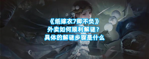 《纸嫁衣7卿不负》外卖如何顺利解谜？具体的解谜步骤是什么