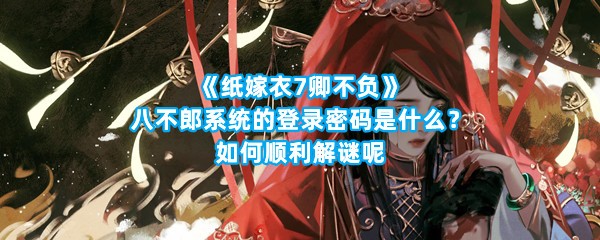 《纸嫁衣7卿不负》八不郎系统的登录密码是什么？如何顺利解谜呢