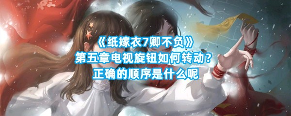 《纸嫁衣7卿不负》第五章电视旋钮如何转动？正确的顺序是什么呢