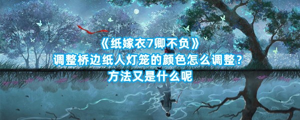 《纸嫁衣7卿不负》调整桥边纸人灯笼的颜色怎么调整？方法又是什么呢