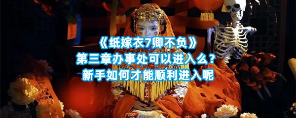 《纸嫁衣7卿不负》第三章办事处可以进入么？新手如何才能顺利进入呢