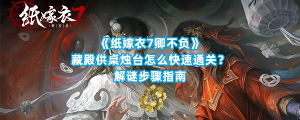 《纸嫁衣7卿不负》藏殿供桌烛台怎么快速通关？解谜步骤指南