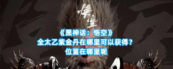 《黑神话：悟空》太乙紫金丹在哪里可以获得？位置在哪里呢