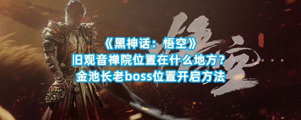 《黑神话：悟空》旧观音禅院位置在什么地方？金池长老boss位置开启方法