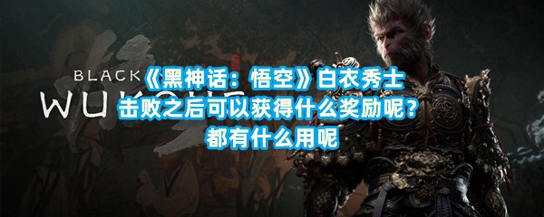 《黑神话：悟空》白衣秀士击败之后可以获得什么奖励呢？都有什么用呢