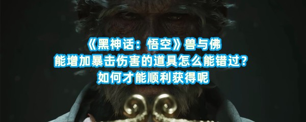 《黑神话：悟空》兽与佛能增加暴击伤害的道具怎么能错过？如何才能顺利获得呢