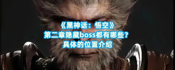 《黑神话：悟空》第二章隐藏boss都有哪些？具体的位置介绍