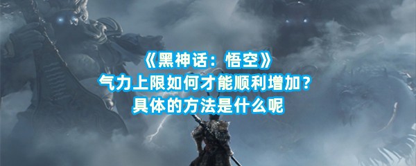 《黑神话：悟空》气力上限如何才能顺利增加？具体的方法是什么呢