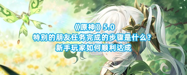 《原神》5.0特别的朋友任务完成的步骤是什么？新手玩家如何顺利达成