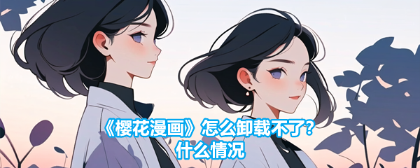 《樱花漫画》怎么卸载不了？什么情况