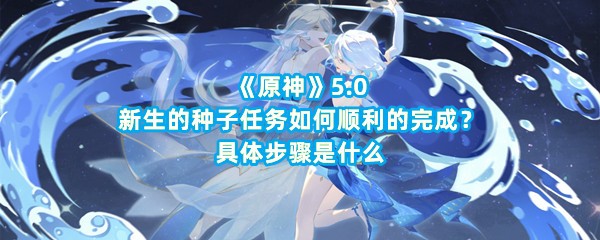 《原神》5.0新生的种子任务如何顺利的完成？具体步骤是什么