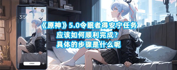 《原神》5.0令眠者得安宁任务应该如何顺利完成？具体的步骤是什么呢