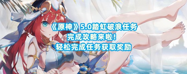 《原神》5.0踏虹破浪任务完成攻略来啦！轻松完成任务获取奖励