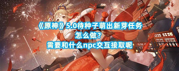 《原神》5.0待种子萌出新芽任务怎么做？需要和什么npc交互接取呢