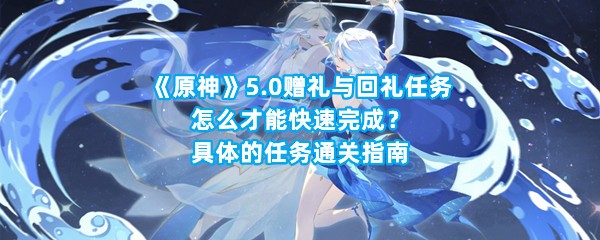 《原神》5.0赠礼与回礼任务怎么才能快速完成？具体的任务通关指南