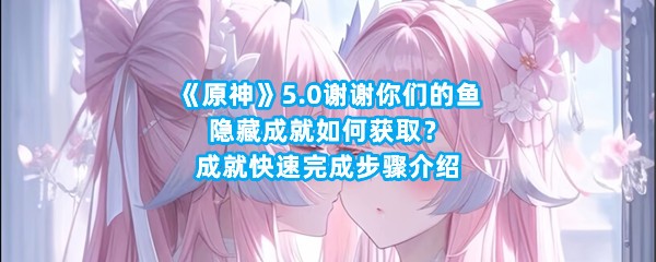 《原神》5.0谢谢你们的鱼隐藏成就如何获取？成就快速完成步骤介绍