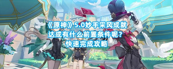 《原神》5.0妙手采风成就达成有什么前置条件呢？快速完成攻略