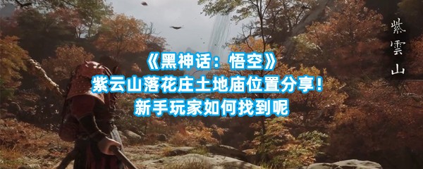 《黑神话：悟空》紫云山落花庄土地庙位置分享！新手玩家如何找到呢