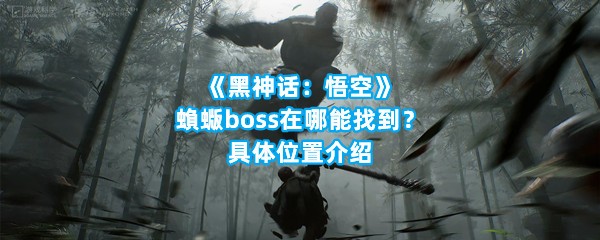 《黑神话：悟空》蝜蝂boss在哪能找到？具体位置介绍