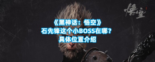 《黑神话：悟空》石先锋这个小BOSS在哪？具体位置介绍